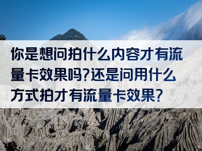 你是想问拍什么内容才有流量卡效果吗？还是问用什么方式拍才有流量卡效果？