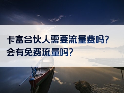 卡富合伙人需要流量费吗？会有免费流量吗？