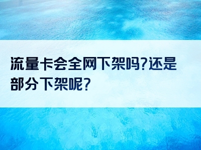 流量卡会全网下架吗？还是部分下架呢？