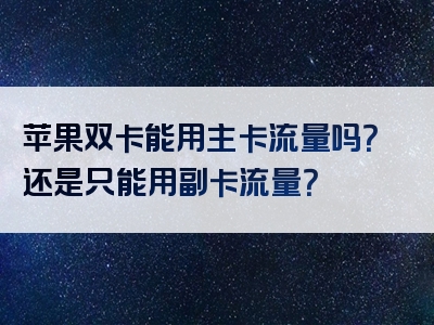 苹果双卡能用主卡流量吗？还是只能用副卡流量？