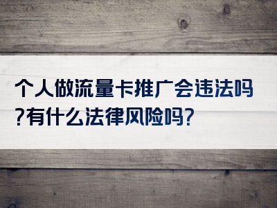 个人做流量卡推广会违法吗？有什么法律风险吗？