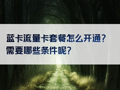 蓝卡流量卡套餐怎么开通？需要哪些条件呢？