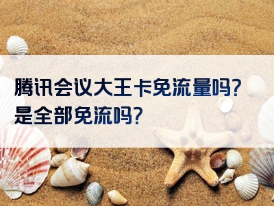 腾讯会议大王卡免流量吗？是全部免流吗？