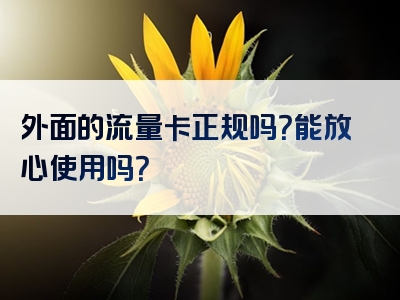外面的流量卡正规吗？能放心使用吗？