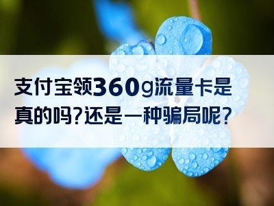 支付宝领360g流量卡是真的吗？还是一种骗局呢？