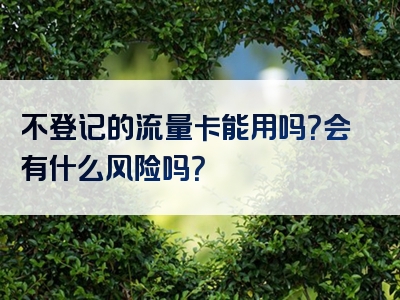 不登记的流量卡能用吗？会有什么风险吗？