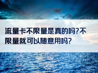 流量卡不限量是真的吗？不限量就可以随意用吗？
