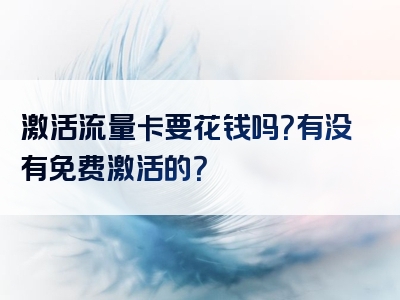 激活流量卡要花钱吗？有没有免费激活的？