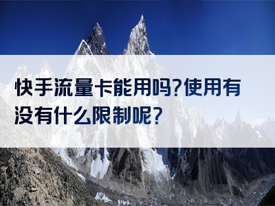 快手流量卡能用吗？使用有没有什么限制呢？