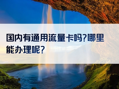 国内有通用流量卡吗？哪里能办理呢？