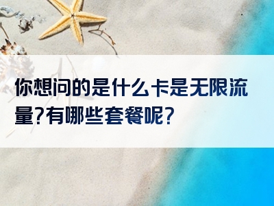 你想问的是什么卡是无限流量？有哪些套餐呢？