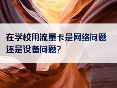 在学校用流量卡是网络问题还是设备问题？