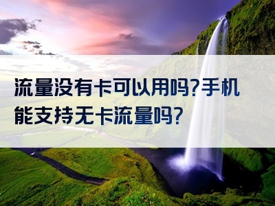 流量没有卡可以用吗？手机能支持无卡流量吗？