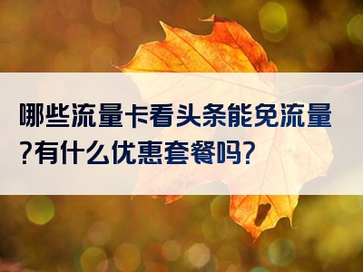哪些流量卡看头条能免流量？有什么优惠套餐吗？