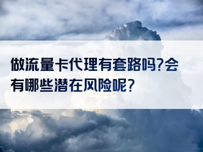 做流量卡代理有套路吗？会有哪些潜在风险呢？