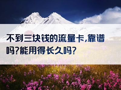 不到三块钱的流量卡，靠谱吗？能用得长久吗？