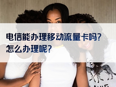 电信能办理移动流量卡吗？怎么办理呢？