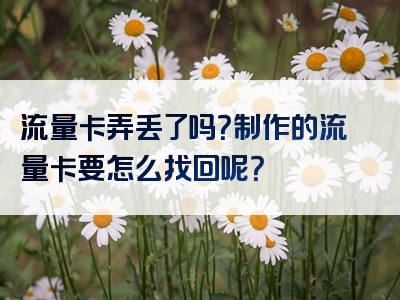 流量卡弄丢了吗？制作的流量卡要怎么找回呢？