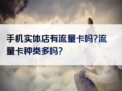 手机实体店有流量卡吗？流量卡种类多吗？
