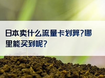 日本卖什么流量卡划算？哪里能买到呢？