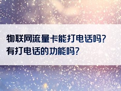 物联网流量卡能打电话吗？有打电话的功能吗？