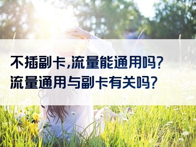 不插副卡，流量能通用吗？流量通用与副卡有关吗？