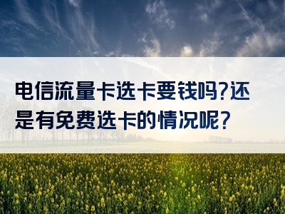 电信流量卡选卡要钱吗？还是有免费选卡的情况呢？