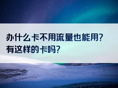 办什么卡不用流量也能用？有这样的卡吗？