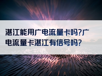 湛江能用广电流量卡吗？广电流量卡湛江有信号吗？
