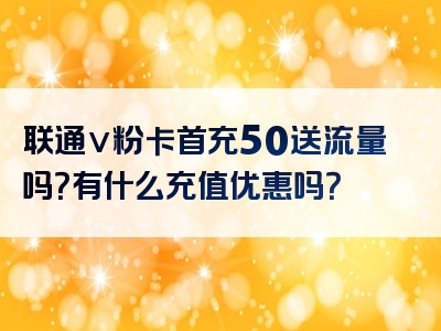 联通v粉卡首充50送流量吗？有什么充值优惠吗？