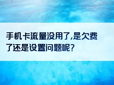 手机卡流量没用了，是欠费了还是设置问题呢？