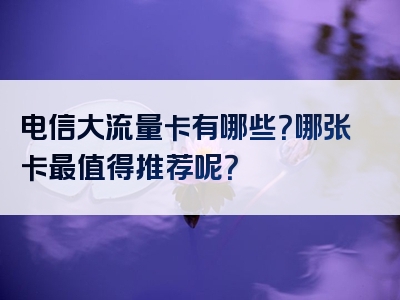 电信大流量卡有哪些？哪张卡最值得推荐呢？