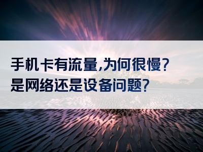 手机卡有流量，为何很慢？是网络还是设备问题？