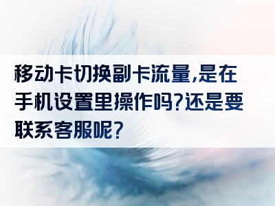 移动卡切换副卡流量，是在手机设置里操作吗？还是要联系客服呢？