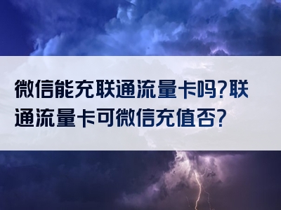 微信能充联通流量卡吗？联通流量卡可微信充值否？