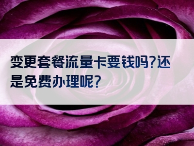 变更套餐流量卡要钱吗？还是免费办理呢？