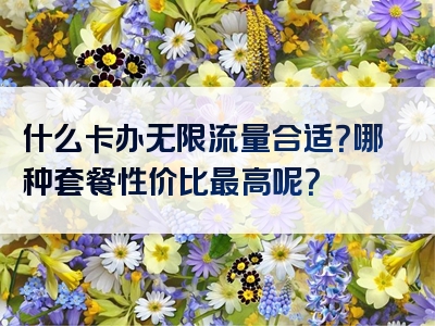 什么卡办无限流量合适？哪种套餐性价比最高呢？