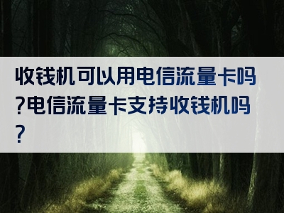 收钱机可以用电信流量卡吗？电信流量卡支持收钱机吗？