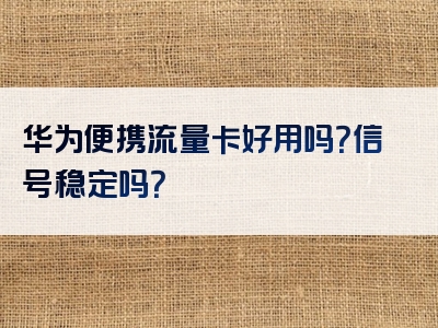 华为便携流量卡好用吗？信号稳定吗？