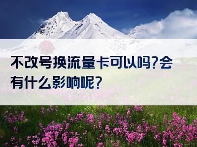 不改号换流量卡可以吗？会有什么影响呢？