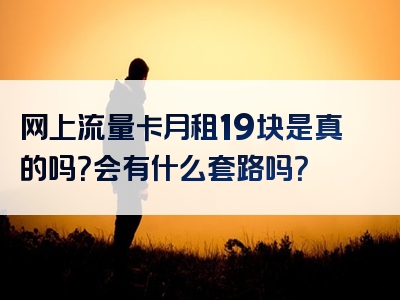 网上流量卡月租19块是真的吗？会有什么套路吗？