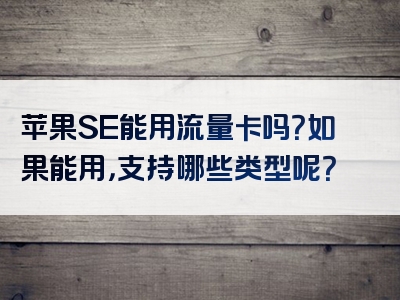 苹果SE能用流量卡吗？如果能用，支持哪些类型呢？