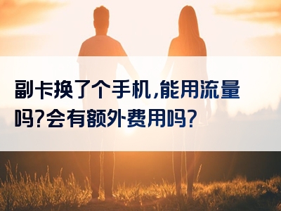 副卡换了个手机，能用流量吗？会有额外费用吗？