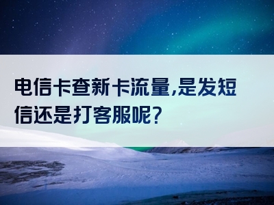 电信卡查新卡流量，是发短信还是打客服呢？