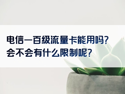 电信一百级流量卡能用吗？会不会有什么限制呢？