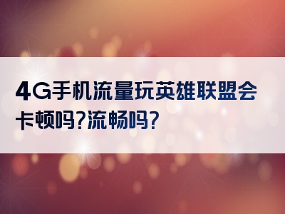 4G手机流量玩英雄联盟会卡顿吗？流畅吗？
