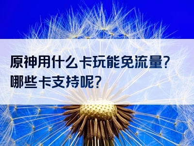原神用什么卡玩能免流量？哪些卡支持呢？