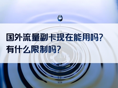 国外流量副卡现在能用吗？有什么限制吗？