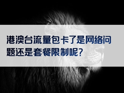 港澳台流量包卡了是网络问题还是套餐限制呢？