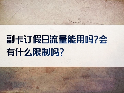 副卡订假日流量能用吗？会有什么限制吗？